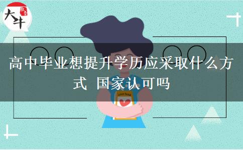 高中畢業(yè)想提升學(xué)歷應(yīng)采取什么方式 國(guó)家認(rèn)可嗎