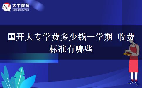 國開大專學(xué)費多少錢一學(xué)期 收費標(biāo)準(zhǔn)有哪些