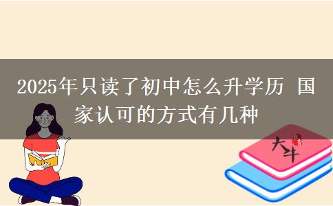 2025年只讀了初中怎么升學(xué)歷 國(guó)家認(rèn)可的方式有幾種