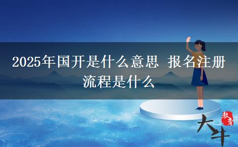 2025年國(guó)開是什么意思 報(bào)名注冊(cè)流程是什么