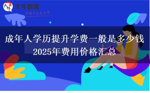 成年人學歷提升學費一般是多少錢 2025年費用價格匯總