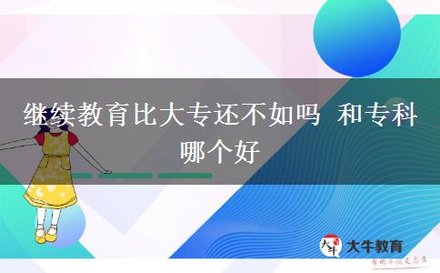 繼續(xù)教育比大專還不如嗎 和?？颇膫€好
