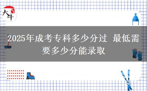 2025年成考?？贫嗌俜诌^ 最低需要多少分能錄取