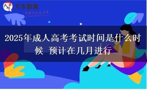 2025年成人高考考試時(shí)間是什么時(shí)候 預(yù)計(jì)在幾月進(jìn)行