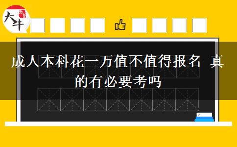 成人本科花一萬(wàn)值不值得報(bào)名 真的有必要考嗎