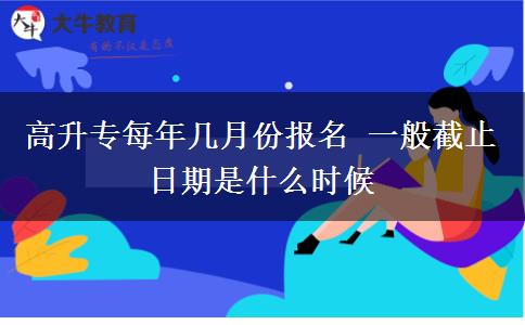高升專每年幾月份報名 一般截止日期是什么時候