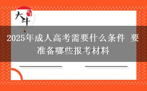 2025年成人高考需要什么條件 要準(zhǔn)備哪些報(bào)考材料