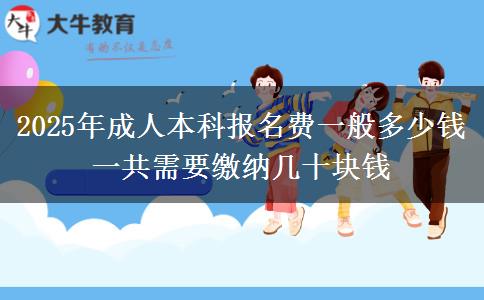 2025年成人本科報(bào)名費(fèi)一般多少錢 一共需要繳納幾十塊錢