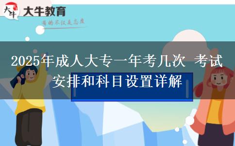 2025年成人大專一年考幾次 考試安排和科目設置詳解