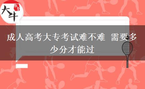 成人高考大?？荚囯y不難 需要多少分才能過