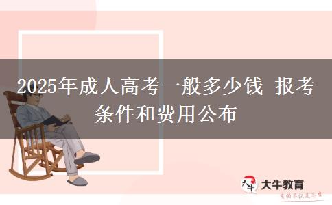 2025年成人高考一般多少錢 報(bào)考條件和費(fèi)用公布
