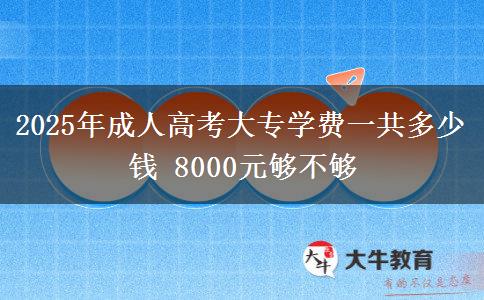 2025年成人高考大專學(xué)費一共多少錢 8000元夠不夠