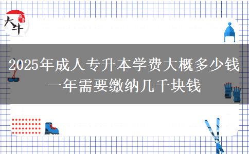 2025年成人專升本學費大概多少錢 一年需要繳納幾千塊錢