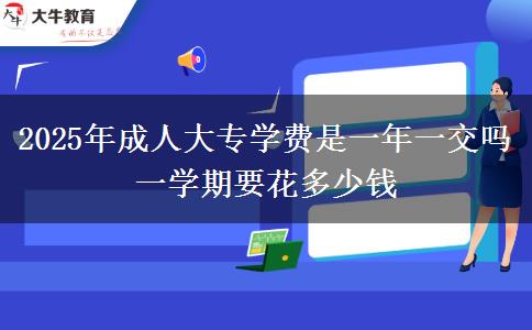 2025年成人大專學(xué)費(fèi)是一年一交嗎 一學(xué)期要花多少錢