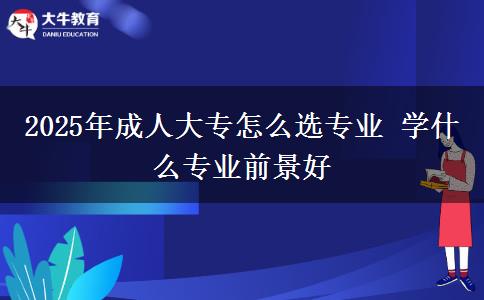 2025年成人大專(zhuān)怎么選專(zhuān)業(yè) 學(xué)什么專(zhuān)業(yè)前景好