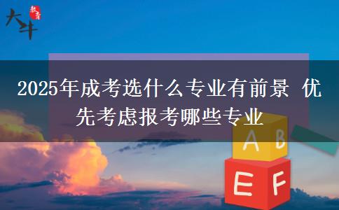2025年成考選什么專業(yè)有前景 優(yōu)先考慮報(bào)考哪些專業(yè)