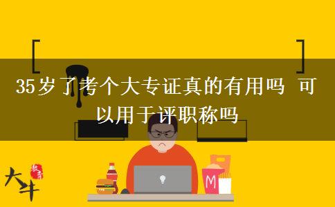 35歲了考個大專證真的有用嗎 可以用于評職稱嗎