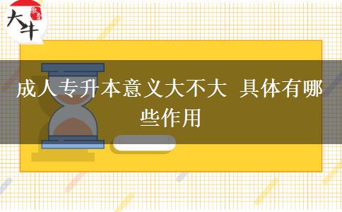 成人專升本意義大不大 具體有哪些作用
