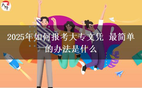 2025年如何報(bào)考大專文憑 最簡單的辦法是什么