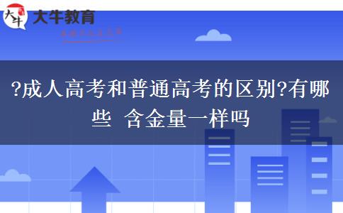 ?成人高考和普通高考的區(qū)別?有哪些 含金量一樣嗎