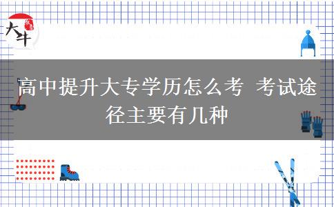高中提升大專學歷怎么考 考試途徑主要有幾種