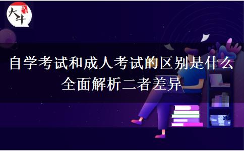 自學考試和成人考試的區(qū)別是什么 全面解析二者差異