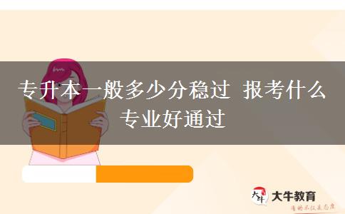 專升本一般多少分穩(wěn)過 報(bào)考什么專業(yè)好通過