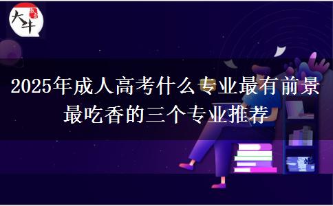 2025年成人高考什么專業(yè)最有前景 最吃香的三個(gè)專業(yè)推薦