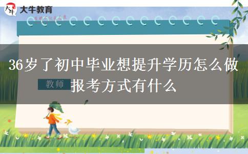36歲了初中畢業(yè)想提升學(xué)歷怎么做 報考方式有什么