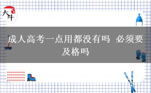 成人高考一點用都沒有嗎 必須要及格嗎