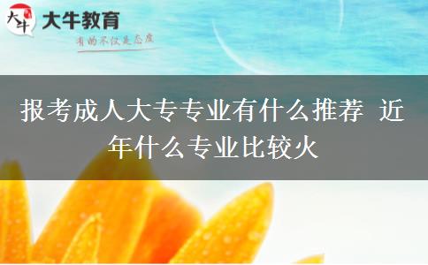 報(bào)考成人大專專業(yè)有什么推薦 近年什么專業(yè)比較火