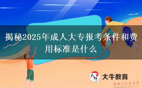 揭秘2025年成人大專報考條件和費用標(biāo)準(zhǔn)是什么
