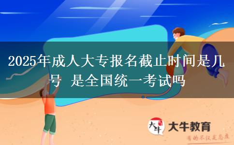 2025年成人大專報名截止時間是幾號 是全國統一考試嗎