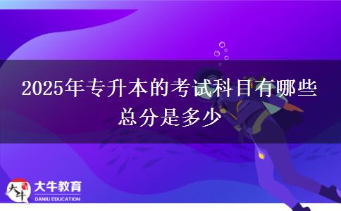 2025年專升本的考試科目有哪些 總分是多少