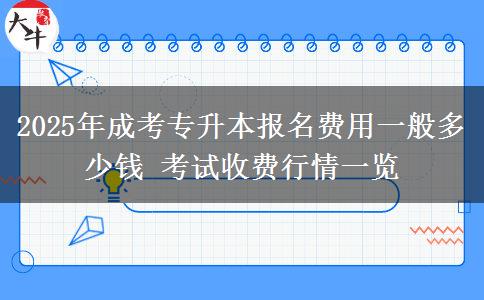 2025年成考專升本報(bào)名費(fèi)用一般多少錢 考試收費(fèi)行情一覽
