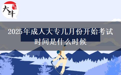 2025年成人大專幾月份開始考試 時間是什么時候