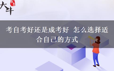 考自考好還是成考好 怎么選擇適合自己的方式