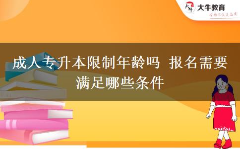 成人專升本限制年齡嗎 報名需要滿足哪些條件