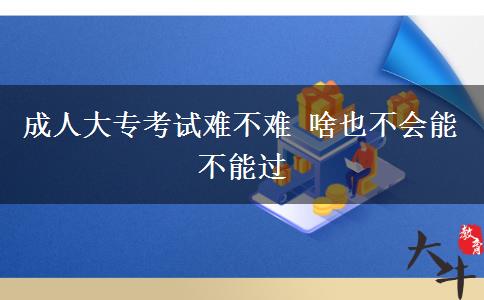 成人大?？荚囯y不難 啥也不會能不能過