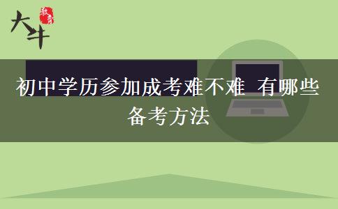 初中學(xué)歷參加成考難不難 有哪些備考方法