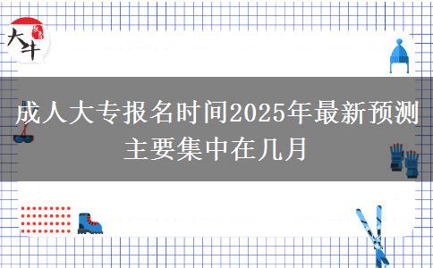 成人大專報名時間2025年最新預(yù)測 主要集中在幾月