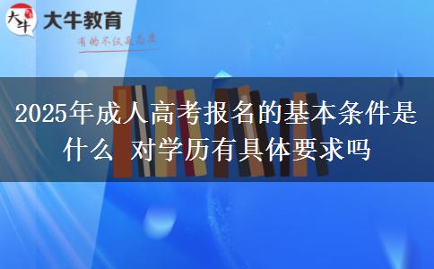 2025年成人高考報名的基本條件是什么 對學(xué)歷有具體要求嗎