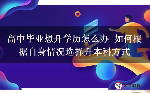 高中畢業(yè)想升學歷怎么辦 如何根據(jù)自身情況選擇升本科方式