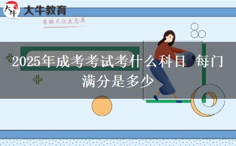 2025年成考考試考什么科目 每門滿分是多少