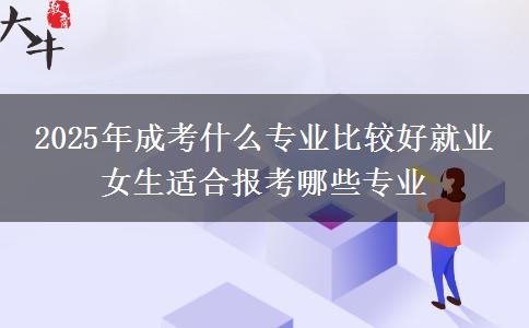 2025年成考什么專(zhuān)業(yè)比較好就業(yè) 女生適合報(bào)考哪些專(zhuān)業(yè)