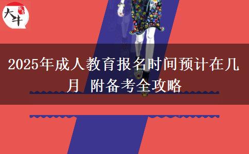 2025年成人教育報(bào)名時間預(yù)計(jì)在幾月 附備考全攻略