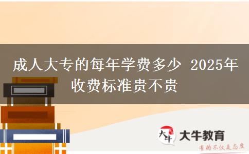 成人大專的每年學(xué)費多少 2025年收費標準貴不貴