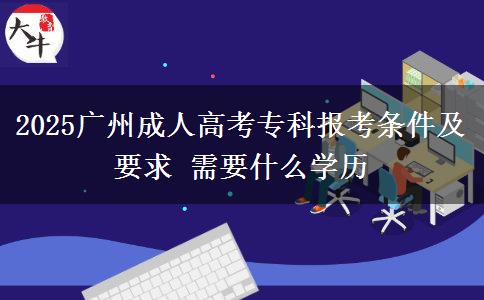 2025廣州成人高考專科報(bào)考條件及要求 需要什么學(xué)歷