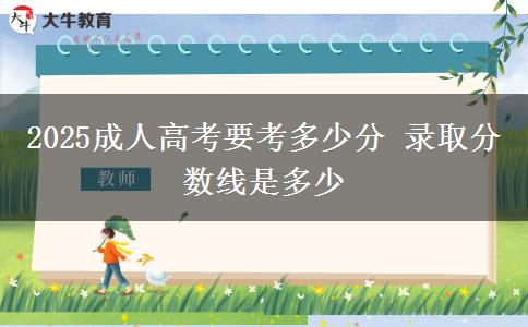 2025成人高考要考多少分 錄取分數(shù)線是多少