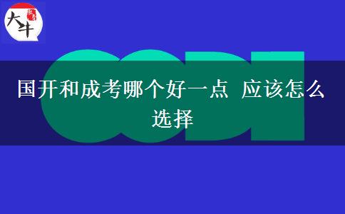 國開和成考哪個好一點 應(yīng)該怎么選擇